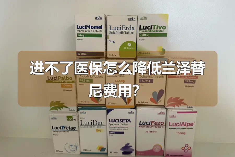 进不了医保怎么降低兰泽替尼费用？